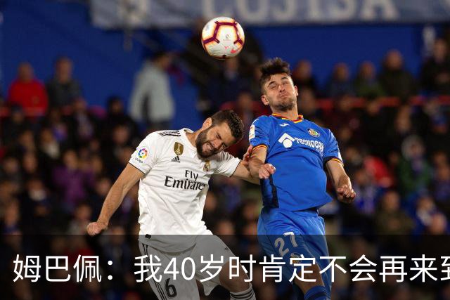姆巴佩：我40岁时肯定不会再来到这里，到时候你们早就把我赶走了