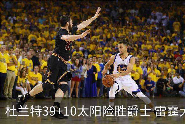 杜兰特39+10太阳险胜爵士 雷霆大胜开拓者43分
