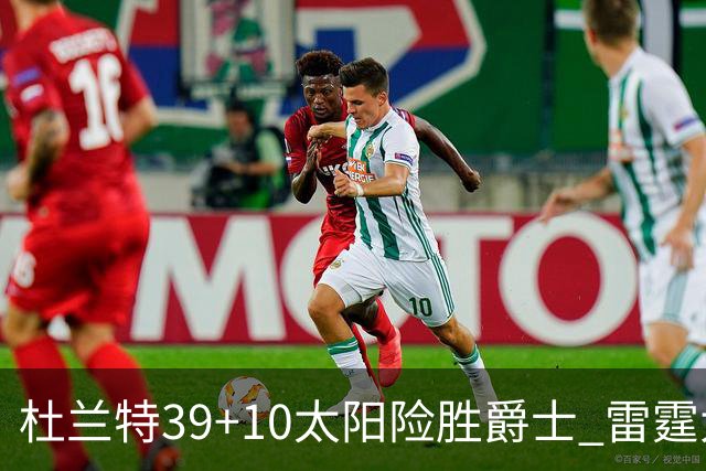 杜兰特39+10太阳险胜爵士 雷霆大胜开拓者43分